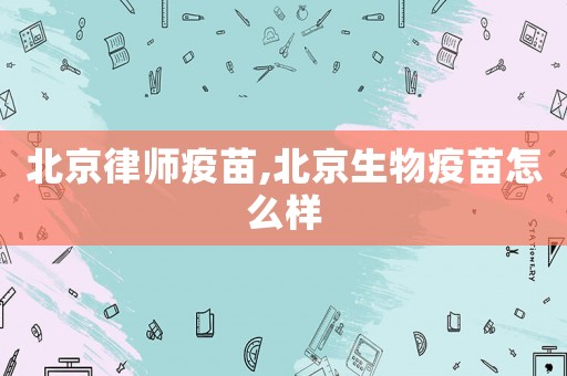 北京律師疫苗,北京生物疫苗怎么樣