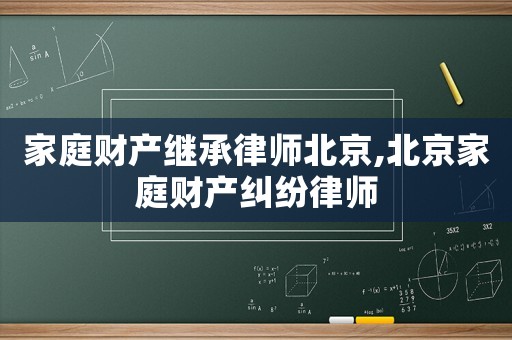 家庭財產(chǎn)繼承律師北京,北京家庭財產(chǎn)糾紛律師