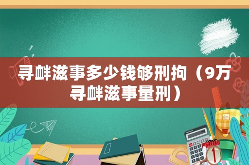 尋釁滋事多少錢夠刑拘（9萬尋釁滋事量刑）