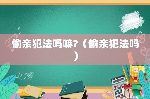 偷親犯法嗎嘛?（偷親犯法嗎）