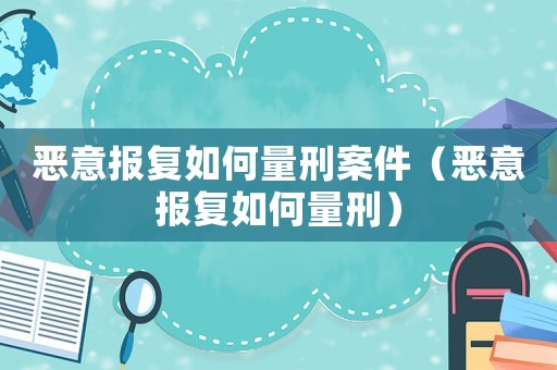 惡意報復如何量刑案件（惡意報復如何量刑）