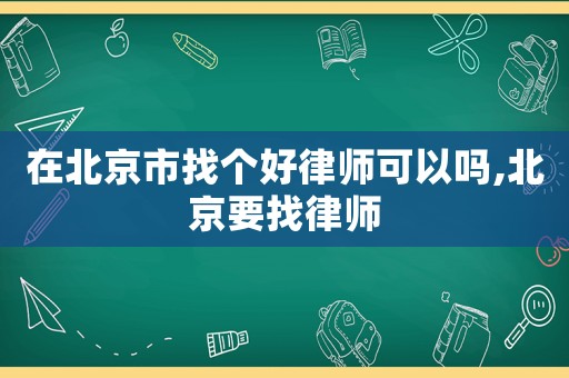 在北京市找個好律師可以嗎,北京要找律師
