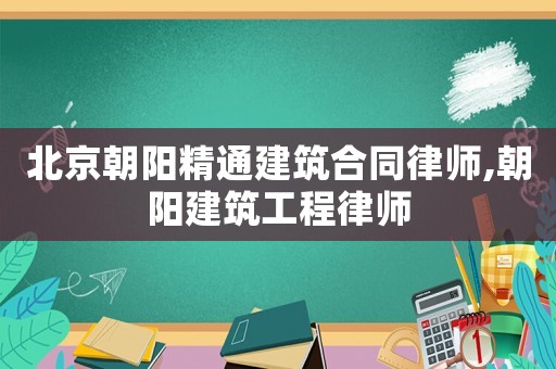 北京朝陽精通建筑合同律師,朝陽建筑工程律師