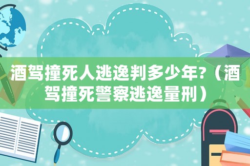 酒駕撞死人逃逸判多少年?（酒駕撞死警察逃逸量刑）