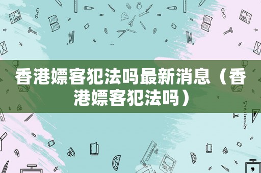 香港嫖客犯法嗎最新消息（香港嫖客犯法嗎）