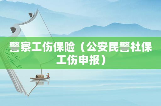 警察工傷保險(xiǎn)（公安民警社保工傷申報(bào)）