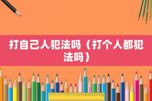 打自己人犯法嗎（打個人都犯法嗎）