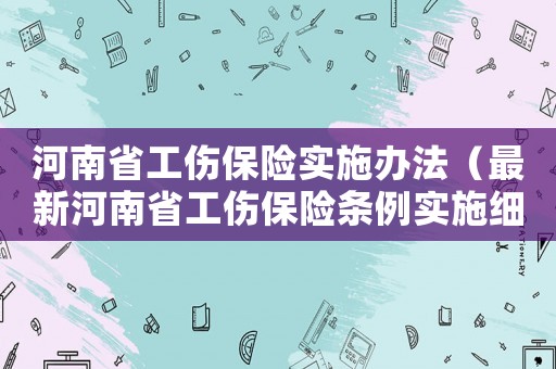 河南省工傷保險實施辦法（最新河南省工傷保險條例實施細則）