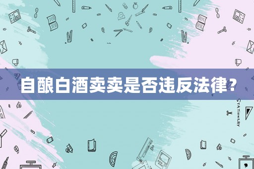 自釀白酒賣賣是否違反法律？