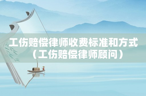 工傷賠償律師收費標準和方式（工傷賠償律師顧問）