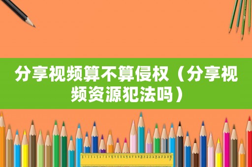 分享視頻算不算侵權（分享視頻資源犯法嗎）