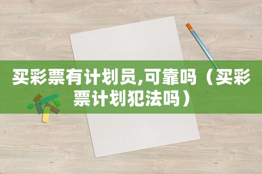 買彩票有計(jì)劃員,可靠嗎（買彩票計(jì)劃犯法嗎）