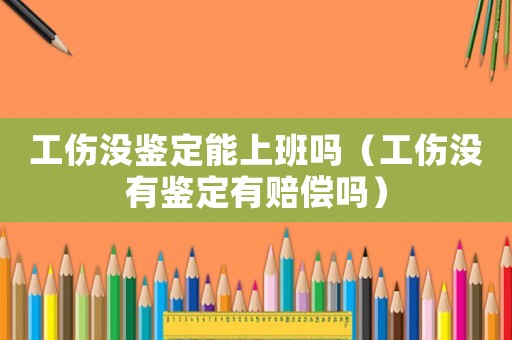 工傷沒鑒定能上班嗎（工傷沒有鑒定有賠償嗎）
