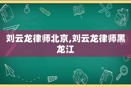 劉云龍律師北京,劉云龍律師黑龍江