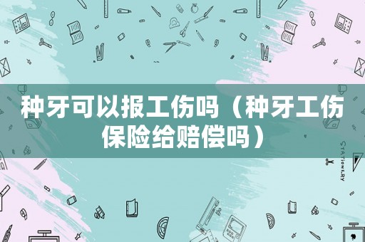 種牙可以報工傷嗎（種牙工傷保險給賠償嗎）