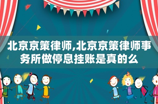 北京京策律師,北京京策律師事務所做停息掛賬是真的么