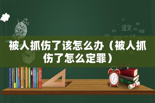 被人抓傷了該怎么辦（被人抓傷了怎么定罪）