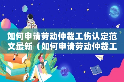 如何申請勞動(dòng)仲裁工傷認(rèn)定范文最新（如何申請勞動(dòng)仲裁工傷認(rèn)定范文）