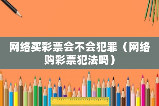 網絡買彩票會不會犯罪（網絡購彩票犯法嗎）