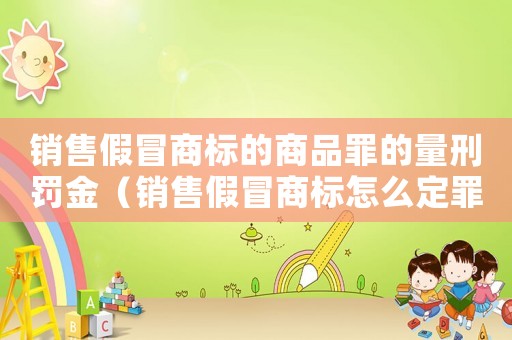 銷售假冒商標的商品罪的量刑罰金（銷售假冒商標怎么定罪呢）
