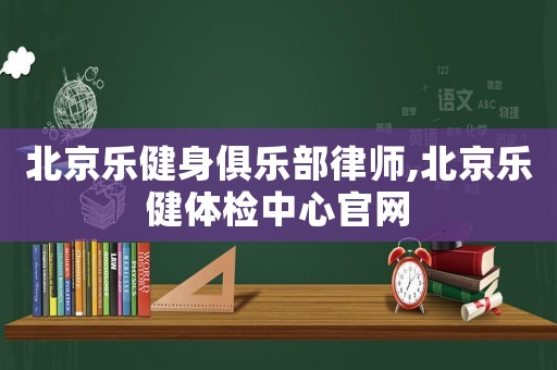 北京樂健身俱樂部律師,北京樂健體檢中心官網(wǎng)