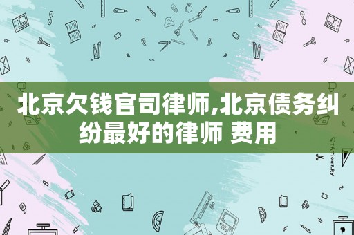 北京欠錢官司律師,北京債務糾紛最好的律師 費用