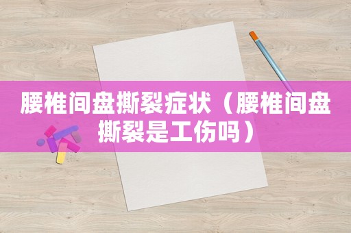 腰椎間盤撕裂癥狀（腰椎間盤撕裂是工傷嗎）