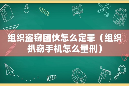 組織盜竊團伙怎么定罪（組織扒竊手機怎么量刑）