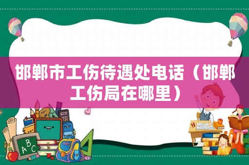 邯鄲市工傷待遇處電話（邯鄲工傷局在哪里）