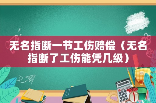 無名指斷一節工傷賠償（無名指斷了工傷能憑幾級）