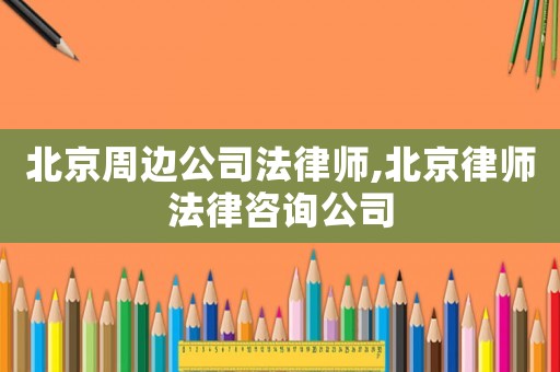 北京周邊公司法律師,北京律師法律咨詢公司