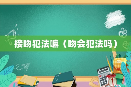 接吻犯法嘛（吻會犯法嗎）