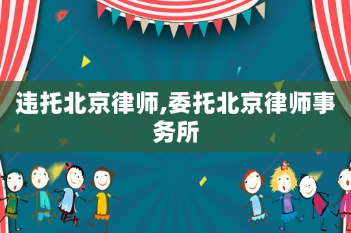 違托北京律師,委托北京律師事務(wù)所