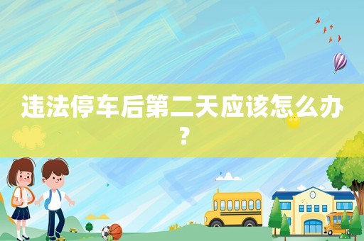 違法停車后第二天應該怎么辦？