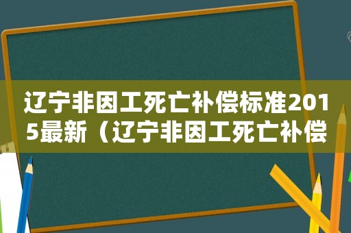 遼寧非因工死亡補償標準2015最新（遼寧非因工死亡補償標準2015）