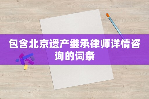 包含北京遺產(chǎn)繼承律師詳情咨詢的詞條