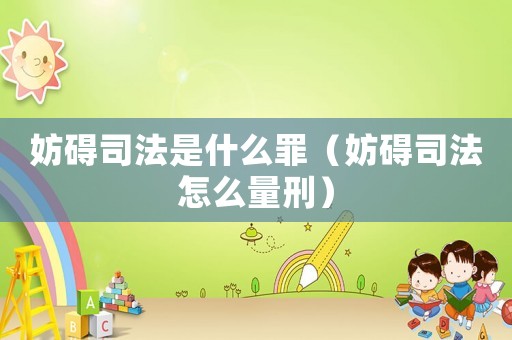 妨礙司法是什么罪（妨礙司法怎么量刑）
