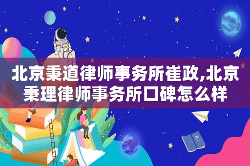 北京秉道律師事務所崔政,北京秉理律師事務所口碑怎么樣