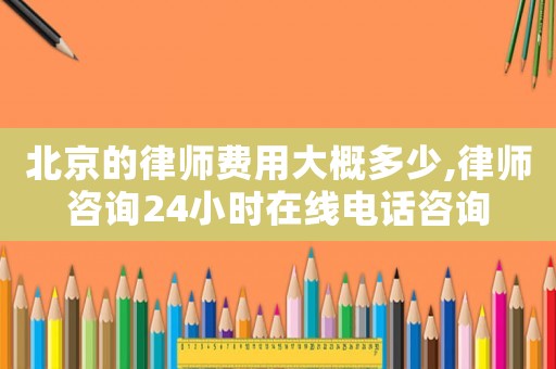 北京的律師費用大概多少,律師咨詢24小時在線電話咨詢