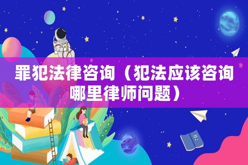 罪犯法律咨詢（犯法應該咨詢哪里律師問題）