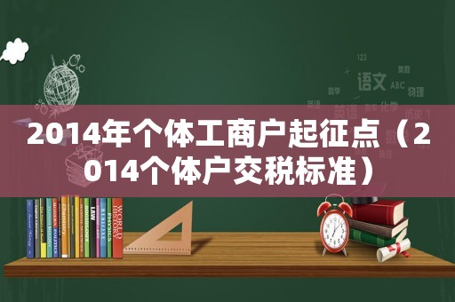 2014年個體工商戶起征點（2014個體戶交稅標準）