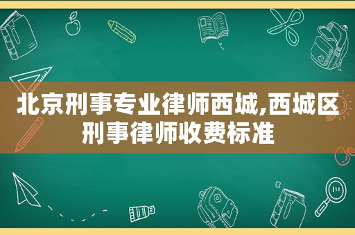 北京刑事專業(yè)律師西城,西城區(qū)刑事律師收費(fèi)標(biāo)準(zhǔn)