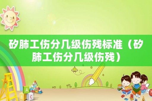 矽肺工傷分幾級傷殘標準（矽肺工傷分幾級傷殘）