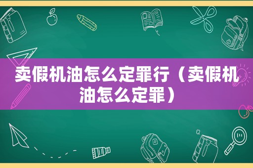 賣(mài)假機(jī)油怎么定罪行（賣(mài)假機(jī)油怎么定罪）