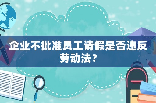 企業不批準員工請假是否違反勞動法？