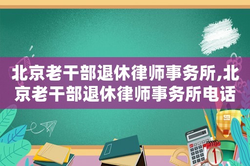 北京老干部退休律師事務所,北京老干部退休律師事務所電話