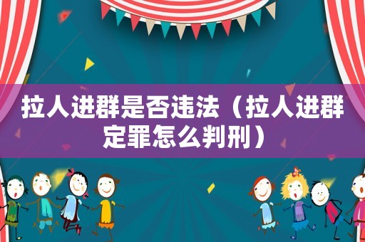 拉人進群是否違法（拉人進群定罪怎么判刑）