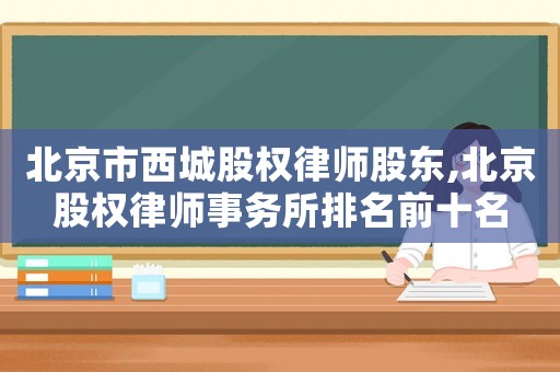 北京市西城股權律師股東,北京股權律師事務所排名前十名