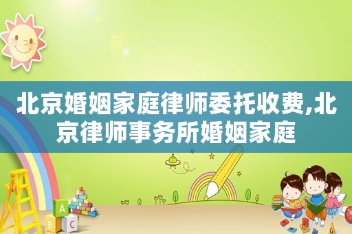 北京婚姻家庭律師委托收費,北京律師事務所婚姻家庭