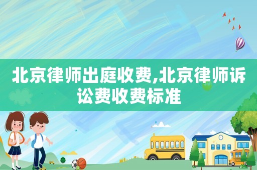 北京律師出庭收費,北京律師訴訟費收費標準